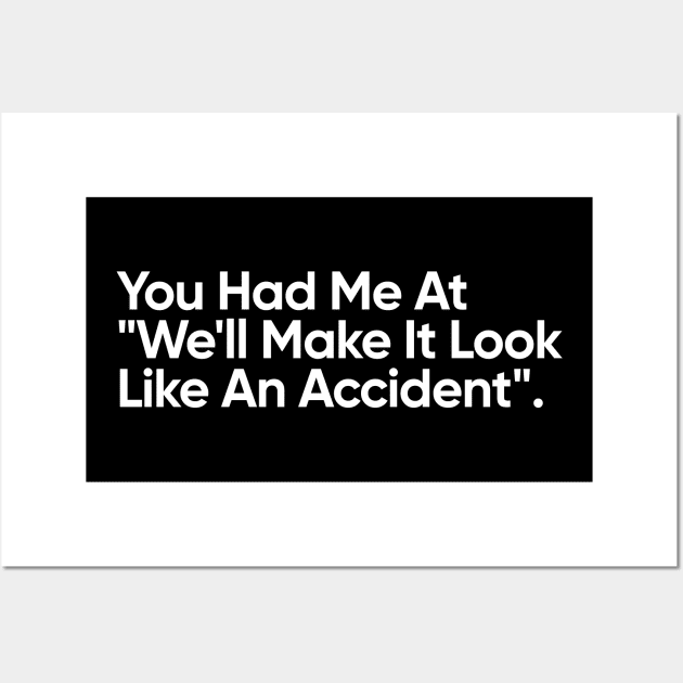 You Had Me At "We'll Make It Look Like An Accident" - Funny Quote Wall Art by EverGreene